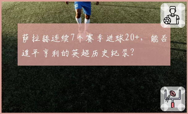 萨拉赫连续7个赛季进球20+,能否追平亨利的英超历史纪录?