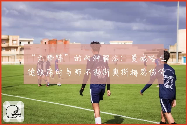 “无锋阵”的两种解法：曼城哈兰德缺席时与那不勒斯奥斯梅恩伤停期的战术调整