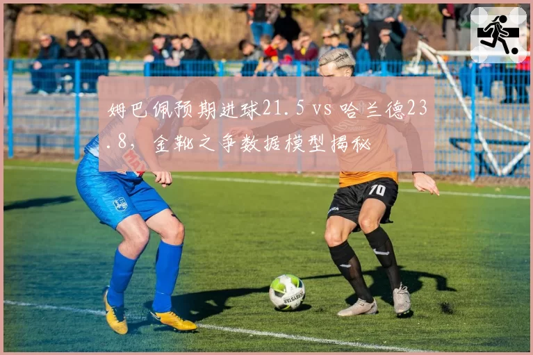 姆巴佩预期进球21.5 vs 哈兰德23.8，金靴之争数据模型揭秘