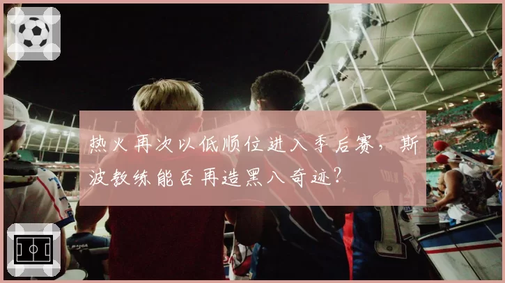 热火再次以低顺位进入季后赛，斯波教练能否再造黑八奇迹？