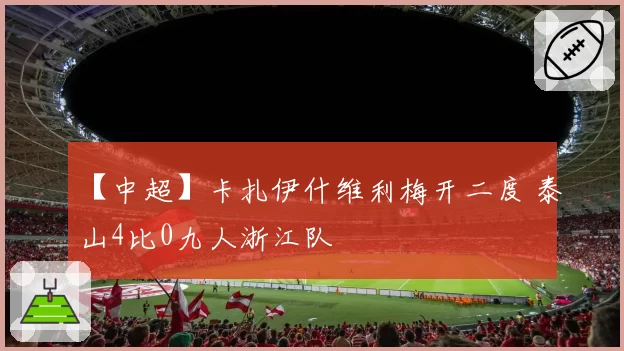 【中超】卡扎伊什维利梅开二度 泰山4比0九人浙江队
