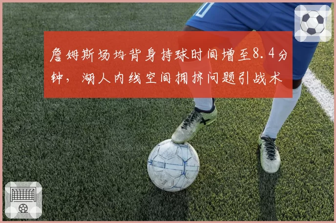 詹姆斯场均背身持球时间增至8.4分钟,湖人内线空间拥挤问题引战术争论