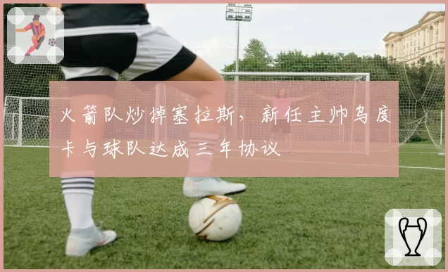 火箭队炒掉塞拉斯，新任主帅乌度卡与球队达成三年协议