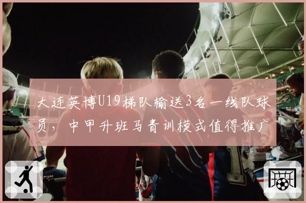 大连英博U19梯队输送3名一线队球员,中甲升班马青训模式值得推广?