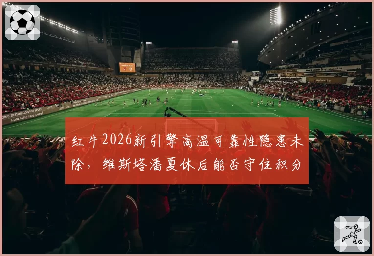 红牛2026新引擎高温可靠性隐患未除，维斯塔潘夏休后能否守住积分优势？
