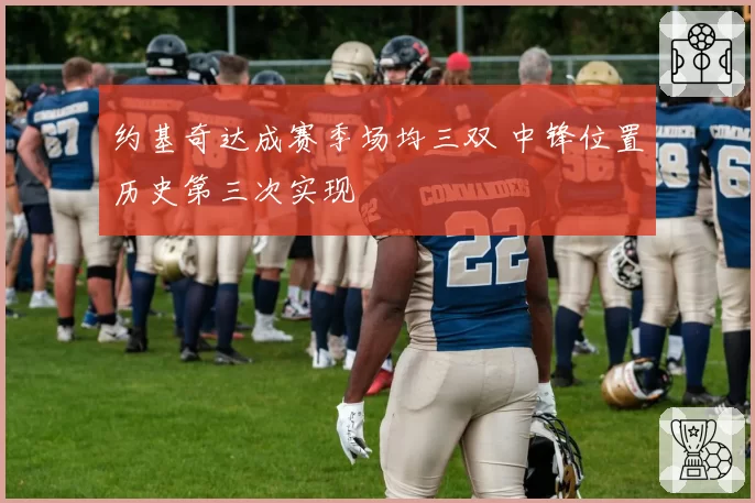 约基奇达成赛季场均三双 中锋位置历史第三次实现