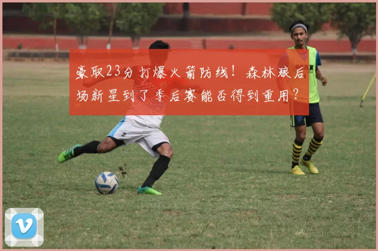 豪取23分打爆火箭防线！森林狼后场新星到了季后赛能否得到重用？