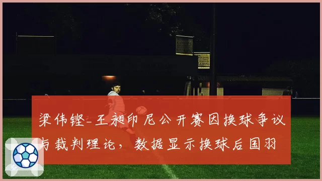 梁伟铿_王昶印尼公开赛因换球争议与裁判理论,数据显示换球后国羽男双发接发得分率从58%跌至36%