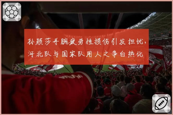 孙颖莎手腕疲劳性损伤引发担忧,河北队与国家队用人之争白热化