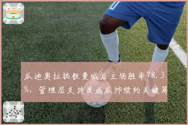 瓜迪奥拉执教曼城后主场胜率78.3%,管理层支持度成瓜帅续约关键筹码