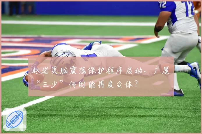 赵岩昊脑震荡保护程序启动，广厦“三少”何时能再度合体？