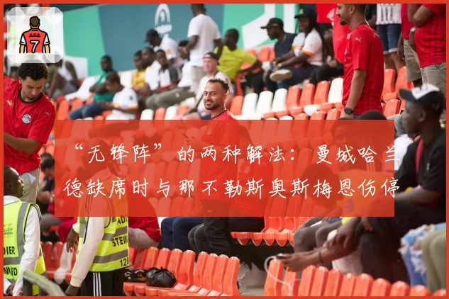 “无锋阵”的两种解法：曼城哈兰德缺席时与那不勒斯奥斯梅恩伤停期的战术调整