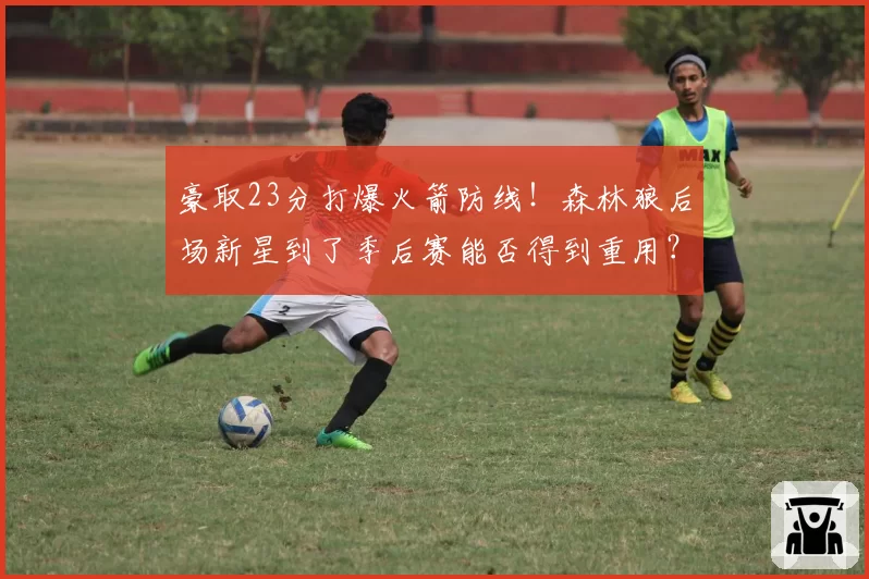 豪取23分打爆火箭防线!森林狼后场新星到了季后赛能否得到重用?