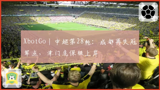 XbotGo丨中超第28轮：成都再失冠军点，津门虎保级上岸