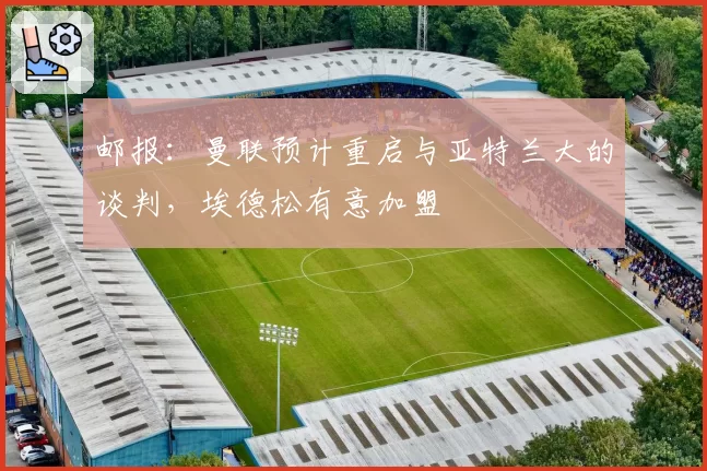 邮报：曼联预计重启与亚特兰大的谈判，埃德松有意加盟