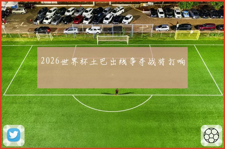 2026世界杯土巴出线争夺战将打响