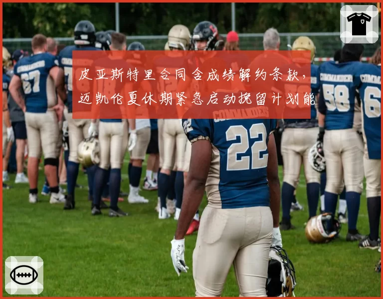 皮亚斯特里合同含成绩解约条款,迈凯伦夏休期紧急启动挽留计划能否奏效?