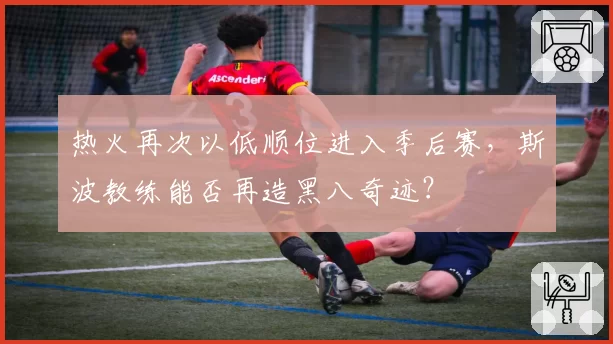 热火再次以低顺位进入季后赛,斯波教练能否再造黑八奇迹?