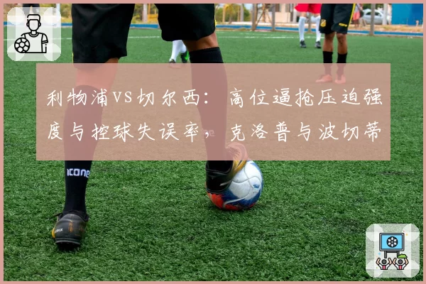 利物浦vs切尔西：高位逼抢压迫强度与控球失误率，克洛普与波切蒂诺重建进度