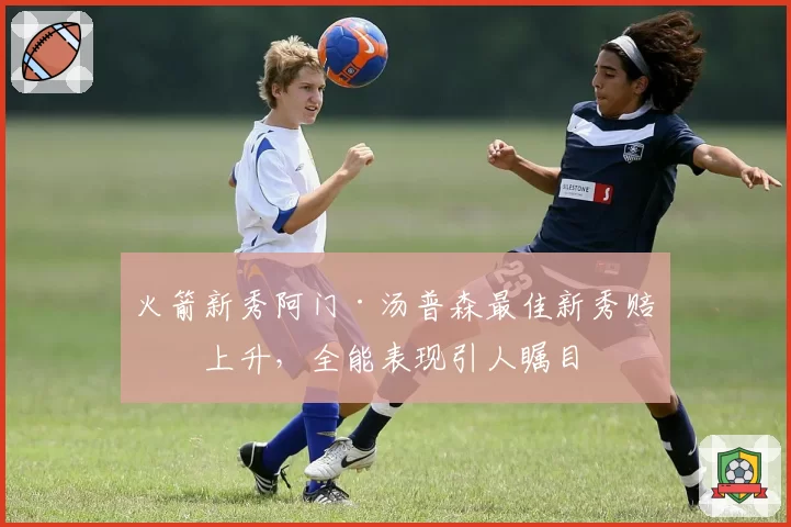 火箭新秀阿门·汤普森最佳新秀赔率上升，全能表现引人瞩目