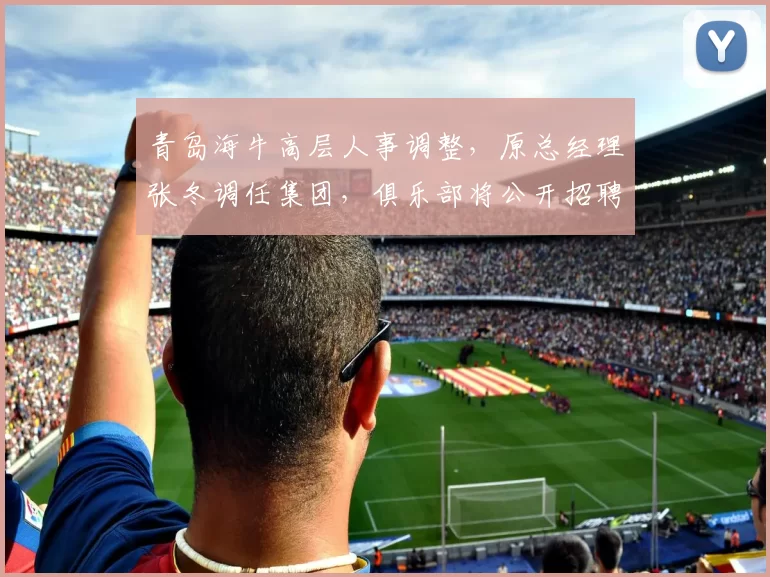 青岛海牛高层人事调整，原总经理张冬调任集团，俱乐部将公开招聘继任者