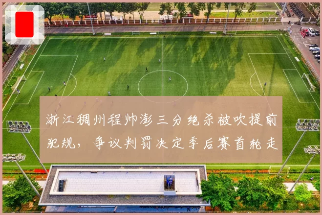 浙江稠州程帅澎三分绝杀被吹提前犯规,争议判罚决定季后赛首轮走势