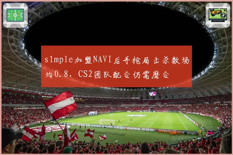 s1mple加盟NAVI后手枪局击杀数场均0.8，CS2团队配合仍需磨合