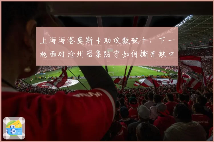 上海海港奥斯卡助攻数破十，下一轮面对沧州密集防守如何撕开缺口？