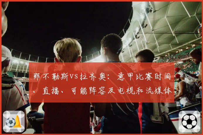 那不勒斯vs拉齐奥：意甲比赛时间、直播、可能阵容及电视和流媒体观看渠道
