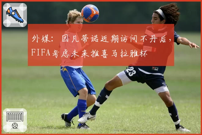 外媒:因凡蒂诺近期访问不丹后,FIFA考虑未来推喜马拉雅杯