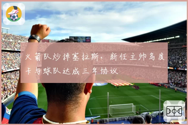 火箭队炒掉塞拉斯，新任主帅乌度卡与球队达成三年协议