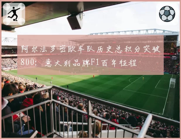 阿尔法罗密欧车队历史总积分突破800:意大利品牌F1百年征程