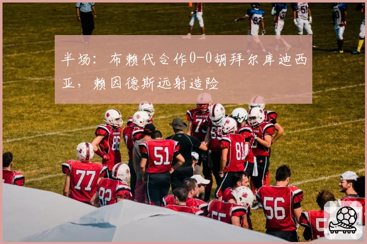 半场：布赖代合作0-0胡拜尔库迪西亚，赖因德斯远射造险