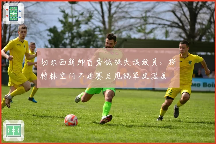 切尔西新帅首秀低级失误致负，斯特林空门不进赛后甩锅草皮湿度