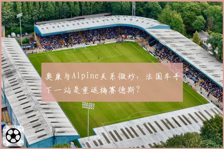 奥康与Alpine关系微妙，法国车手下一站是重返梅赛德斯？