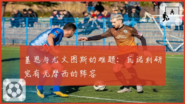基恩与尤文图斯的难题：瓦诺利研究有无摩西的阵容