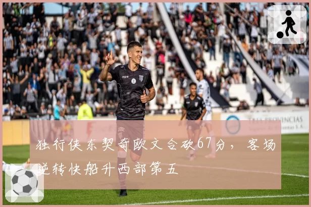 独行侠东契奇欧文合砍67分，客场逆转快船升西部第五