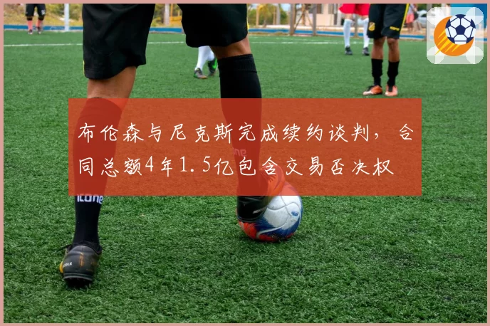 布伦森与尼克斯完成续约谈判，合同总额4年1.5亿包含交易否决权
