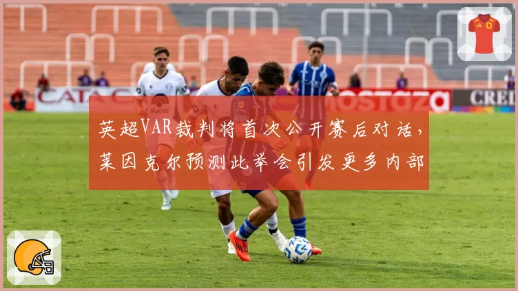 英超VAR裁判将首次公开赛后对话，莱因克尔预测此举会引发更多内部矛盾录音泄露