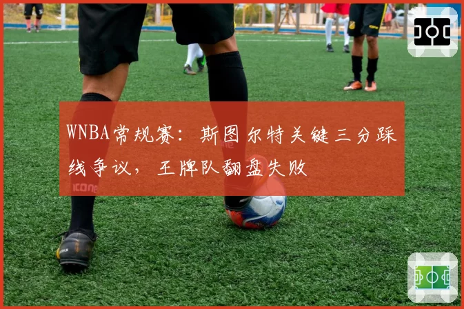 WNBA常规赛：斯图尔特关键三分踩线争议，王牌队翻盘失败