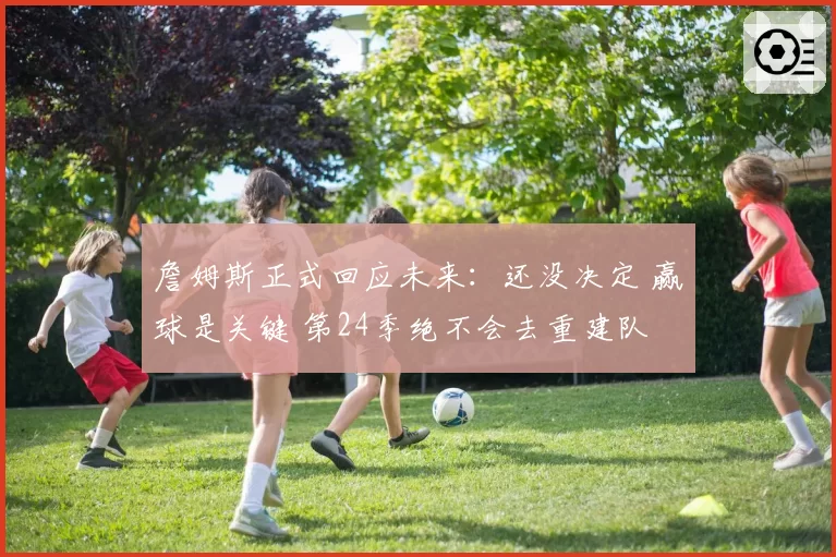 詹姆斯正式回应未来：还没决定 赢球是关键 第24季绝不会去重建队