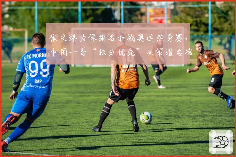 张之臻为保排名拒战奥运热身赛,中国一哥“积分优先”决策遭名宿炮轰短视