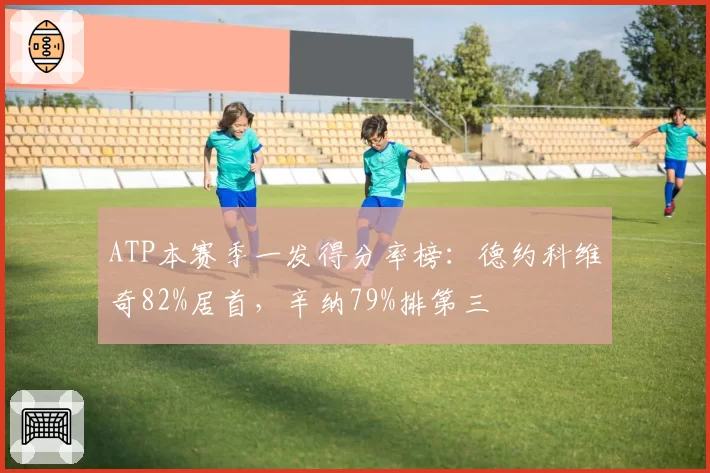 ATP本赛季一发得分率榜：德约科维奇82%居首，辛纳79%排第三