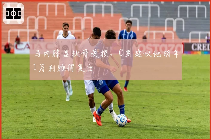 马内膝盖软骨受损,C罗建议他明年1月利雅得复出