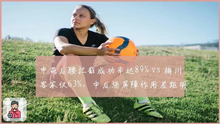 申花后腰拦截成功率达89% vs 梅州客家仅63%,中后场屏障作用差距明显