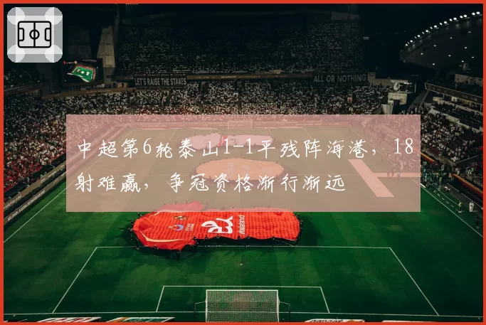 中超第6轮泰山1-1平残阵海港，18射难赢，争冠资格渐行渐远