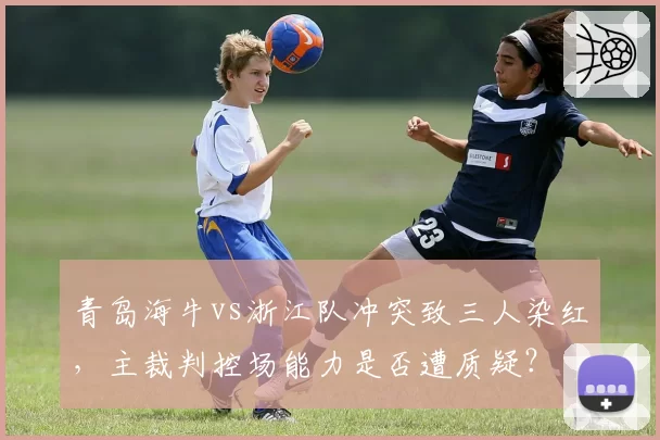 青岛海牛vs浙江队冲突致三人染红，主裁判控场能力是否遭质疑？