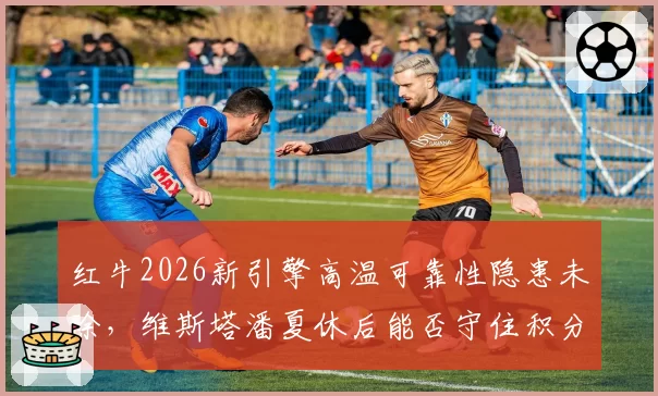 红牛2026新引擎高温可靠性隐患未除，维斯塔潘夏休后能否守住积分优势？