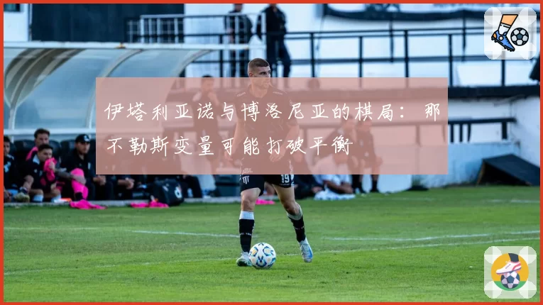 伊塔利亚诺与博洛尼亚的棋局：那不勒斯变量可能打破平衡