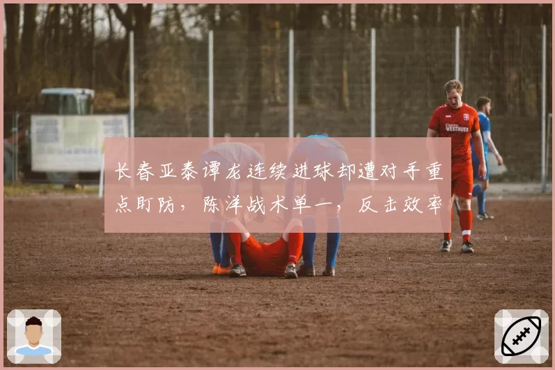 长春亚泰谭龙连续进球却遭对手重点盯防，陈洋战术单一，反击效率下降